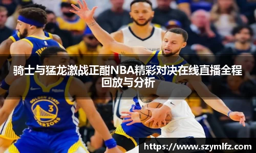 骑士与猛龙激战正酣NBA精彩对决在线直播全程回放与分析