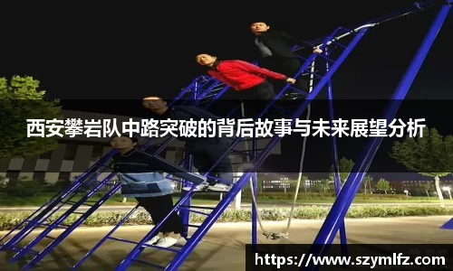 西安攀岩队中路突破的背后故事与未来展望分析
