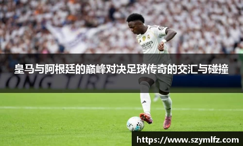 皇马与阿根廷的巅峰对决足球传奇的交汇与碰撞